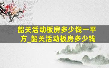 韶关活动板房多少钱一平方_韶关活动板房多少钱