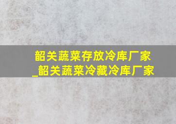 韶关蔬菜存放冷库厂家_韶关蔬菜冷藏冷库厂家