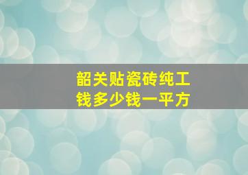 韶关贴瓷砖纯工钱多少钱一平方