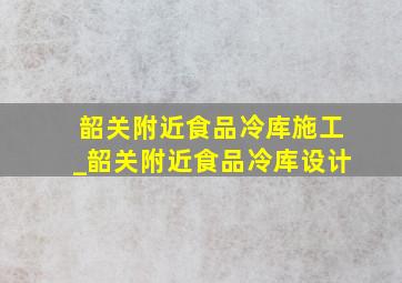 韶关附近食品冷库施工_韶关附近食品冷库设计