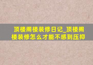 顶楼阁楼装修日记_顶楼阁楼装修怎么才能不感到压抑