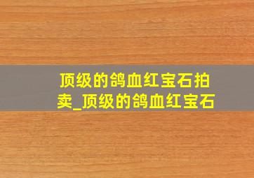 顶级的鸽血红宝石拍卖_顶级的鸽血红宝石