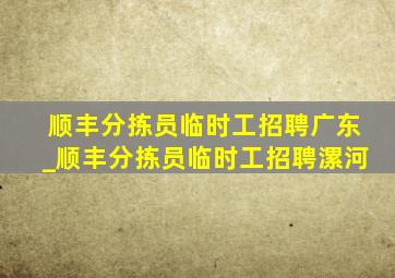 顺丰分拣员临时工招聘广东_顺丰分拣员临时工招聘漯河