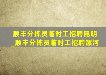 顺丰分拣员临时工招聘昆明_顺丰分拣员临时工招聘漯河