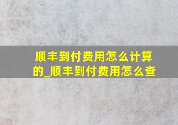 顺丰到付费用怎么计算的_顺丰到付费用怎么查