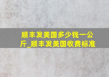 顺丰发美国多少钱一公斤_顺丰发美国收费标准