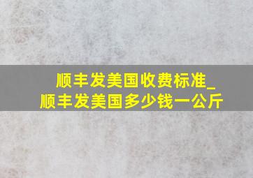 顺丰发美国收费标准_顺丰发美国多少钱一公斤