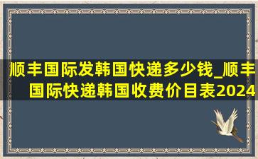 顺丰国际发韩国快递多少钱_顺丰国际快递韩国收费价目表2024