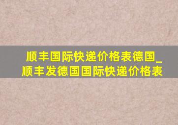 顺丰国际快递价格表德国_顺丰发德国国际快递价格表