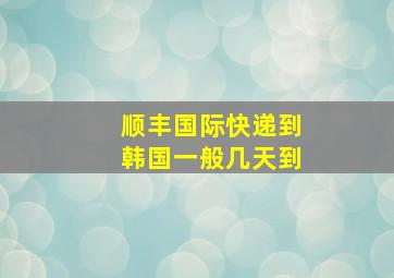 顺丰国际快递到韩国一般几天到