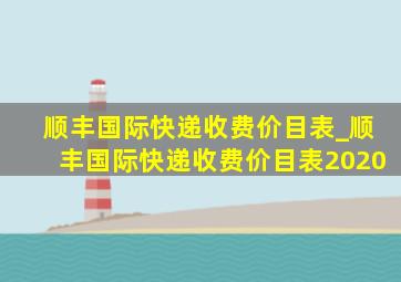 顺丰国际快递收费价目表_顺丰国际快递收费价目表2020