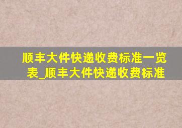 顺丰大件快递收费标准一览表_顺丰大件快递收费标准