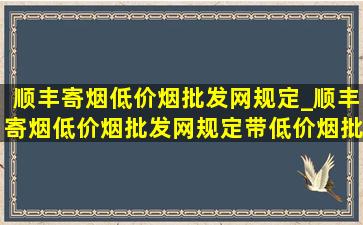 顺丰寄烟(低价烟批发网)规定_顺丰寄烟(低价烟批发网)规定带(低价烟批发网)吗