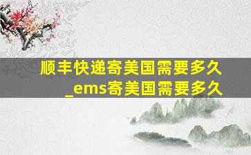 顺丰快递寄美国需要多久_ems寄美国需要多久