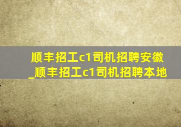 顺丰招工c1司机招聘安徽_顺丰招工c1司机招聘本地