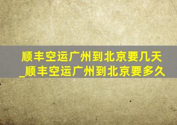 顺丰空运广州到北京要几天_顺丰空运广州到北京要多久