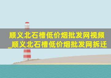 顺义北石槽(低价烟批发网)视频_顺义北石槽(低价烟批发网)拆迁