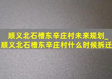 顺义北石槽东辛庄村未来规划_顺义北石槽东辛庄村什么时候拆迁