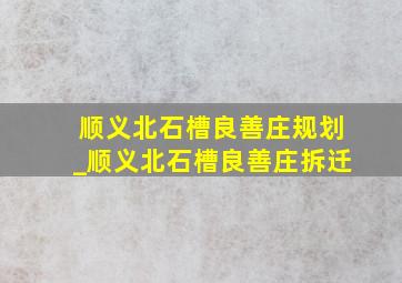 顺义北石槽良善庄规划_顺义北石槽良善庄拆迁