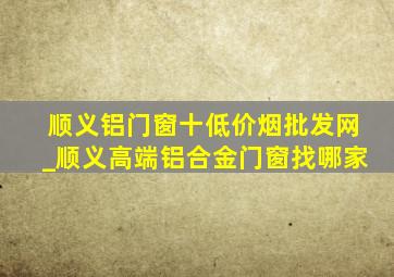 顺义铝门窗十(低价烟批发网)_顺义高端铝合金门窗找哪家