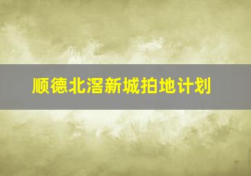 顺德北滘新城拍地计划