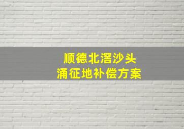 顺德北滘沙头涌征地补偿方案