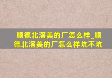 顺德北滘美的厂怎么样_顺德北滘美的厂怎么样坑不坑