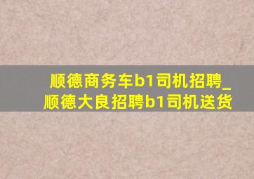 顺德商务车b1司机招聘_顺德大良招聘b1司机送货