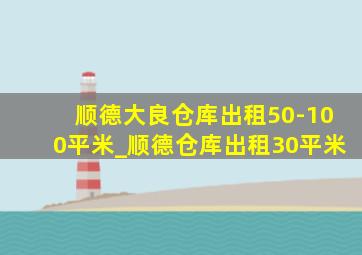 顺德大良仓库出租50-100平米_顺德仓库出租30平米