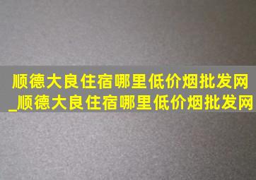 顺德大良住宿哪里(低价烟批发网)_顺德大良住宿哪里(低价烟批发网)