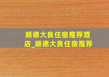 顺德大良住宿推荐酒店_顺德大良住宿推荐