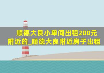 顺德大良小单间出租200元附近的_顺德大良附近房子出租