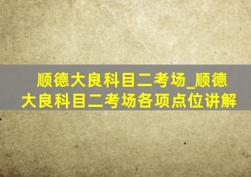 顺德大良科目二考场_顺德大良科目二考场各项点位讲解