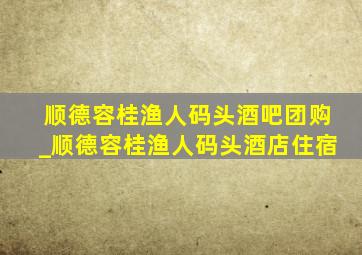 顺德容桂渔人码头酒吧团购_顺德容桂渔人码头酒店住宿