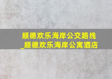 顺德欢乐海岸公交路线_顺德欢乐海岸公寓酒店