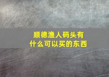 顺德渔人码头有什么可以买的东西