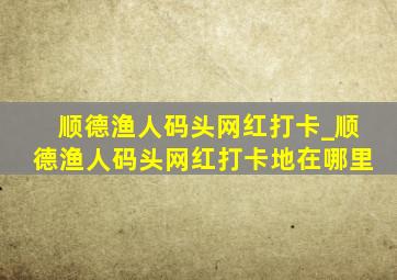 顺德渔人码头网红打卡_顺德渔人码头网红打卡地在哪里