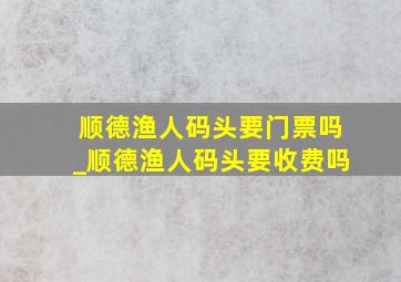 顺德渔人码头要门票吗_顺德渔人码头要收费吗