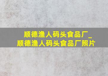 顺德渔人码头食品厂_顺德渔人码头食品厂照片