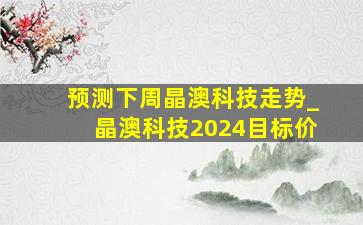 预测下周晶澳科技走势_晶澳科技2024目标价