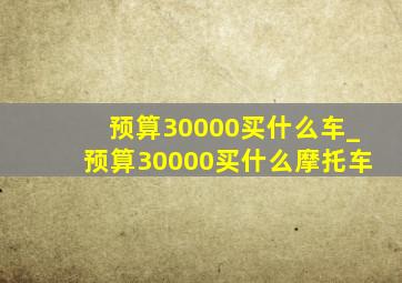 预算30000买什么车_预算30000买什么摩托车