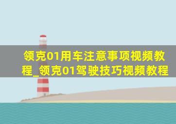 领克01用车注意事项视频教程_领克01驾驶技巧视频教程