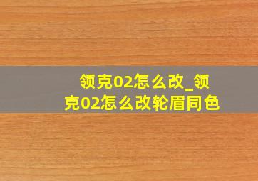 领克02怎么改_领克02怎么改轮眉同色