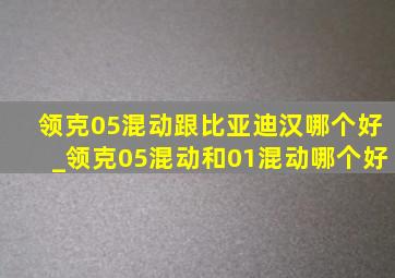 领克05混动跟比亚迪汉哪个好_领克05混动和01混动哪个好