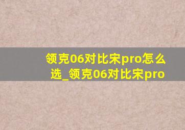 领克06对比宋pro怎么选_领克06对比宋pro