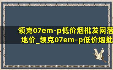 领克07em-p(低价烟批发网)落地价_领克07em-p(低价烟批发网)落地价是多少