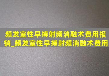 频发室性早搏射频消融术费用报销_频发室性早搏射频消融术费用