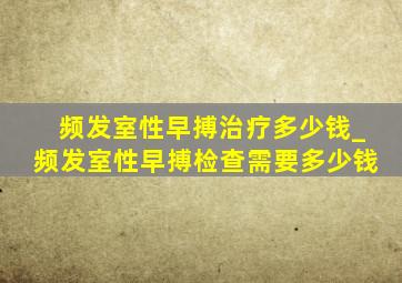 频发室性早搏治疗多少钱_频发室性早搏检查需要多少钱