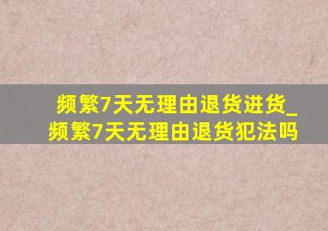 频繁7天无理由退货进货_频繁7天无理由退货犯法吗