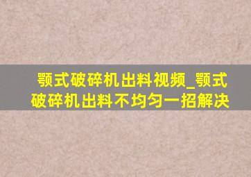 颚式破碎机出料视频_颚式破碎机出料不均匀一招解决